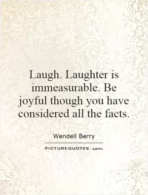 Laugh. Laughter is immeasurable. Be joyful though you have considered all the facts Picture Quote #1