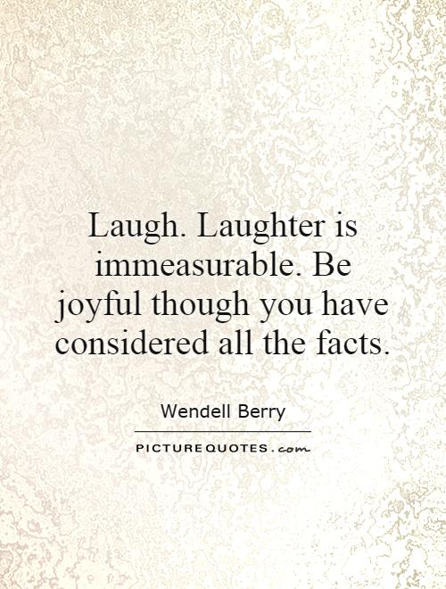 Laugh. Laughter is immeasurable. Be joyful though you have considered all the facts Picture Quote #1