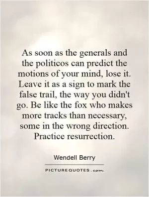 As soon as the generals and the politicos can predict the motions of your mind, lose it. Leave it as a sign to mark the false trail, the way you didn't go. Be like the fox who makes more tracks than necessary, some in the wrong direction. Practice resurrection Picture Quote #1
