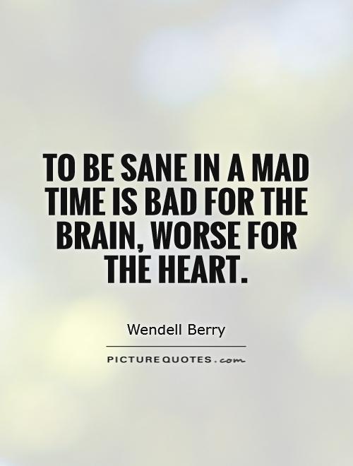 To be sane in a mad time is bad for the brain, worse for the heart Picture Quote #1