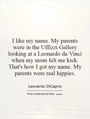 I like my name. My parents were in the Uffizzi Gallery looking at a Leonardo da Vinci when my mom felt me kick. That's how I got my name. My parents were real hippies Picture Quote #1