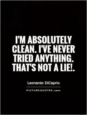 I'm absolutely clean. I've never tried anything. That's not a lie! Picture Quote #1