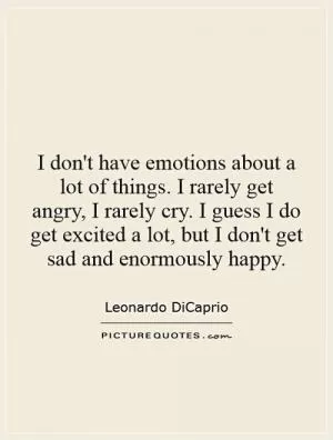 I don't have emotions about a lot of things. I rarely get angry, I rarely cry. I guess I do get excited a lot, but I don't get sad and enormously happy Picture Quote #1