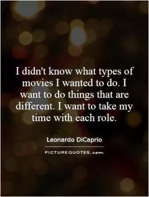 I didn't know what types of movies I wanted to do. I want to do things that are different. I want to take my time with each role Picture Quote #1