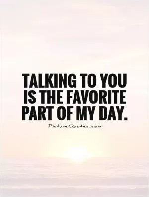 Talking to you is the favorite part of my day Picture Quote #1