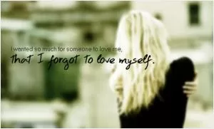 I wanted so much for someone to love me, that I forgot to love myself Picture Quote #1