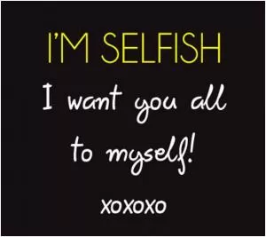 I'm selfish. I want you all to myself Picture Quote #1