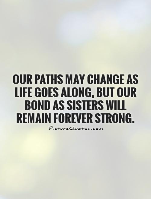 Our paths may change as life goes along, but our bond as sisters will remain forever strong Picture Quote #1