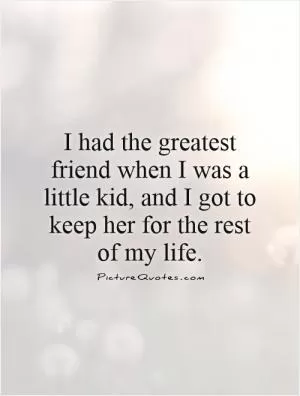 I had the greatest friend when I was a little kid, and I got to keep her for the rest of my life Picture Quote #1