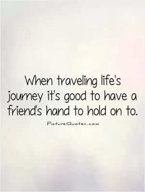 When traveling life's journey it's good to have a friend's hand to hold on to Picture Quote #1