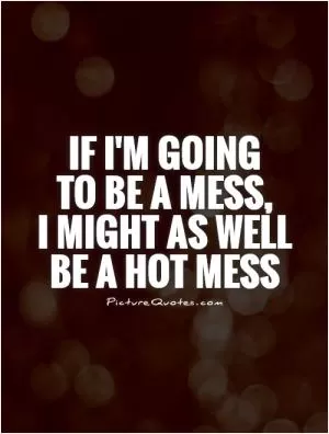 If I'm going  to be a mess,  I might as well be a hot mess Picture Quote #1