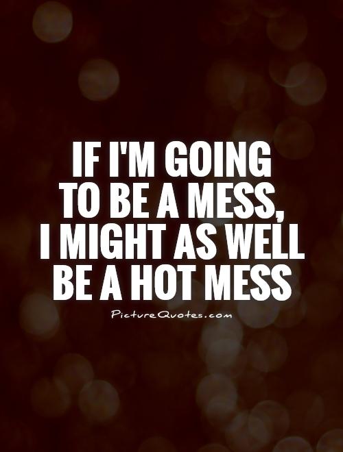 If I'm going  to be a mess,  I might as well be a hot mess Picture Quote #1