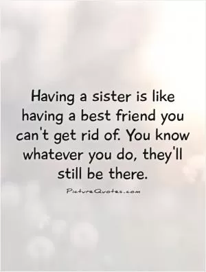Having a sister is like having a best friend you can't get rid of. You know whatever you do, they'll still be there Picture Quote #1