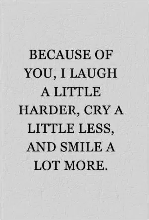 Because of you, I laugh a little harder, cry a little less, and smile a lot more Picture Quote #1