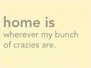Home is wherever my bunch of crazies are Picture Quote #1