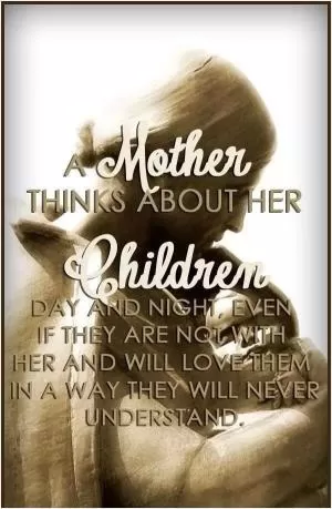 A MOTHER thinks about her CHILDREN day and night. Even if they are not with her, and will love them in a way they will never understand Picture Quote #1