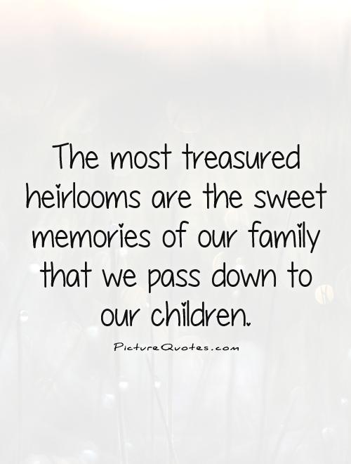 The most treasured heirlooms are the sweet memories of our family that we pass down to our children Picture Quote #1