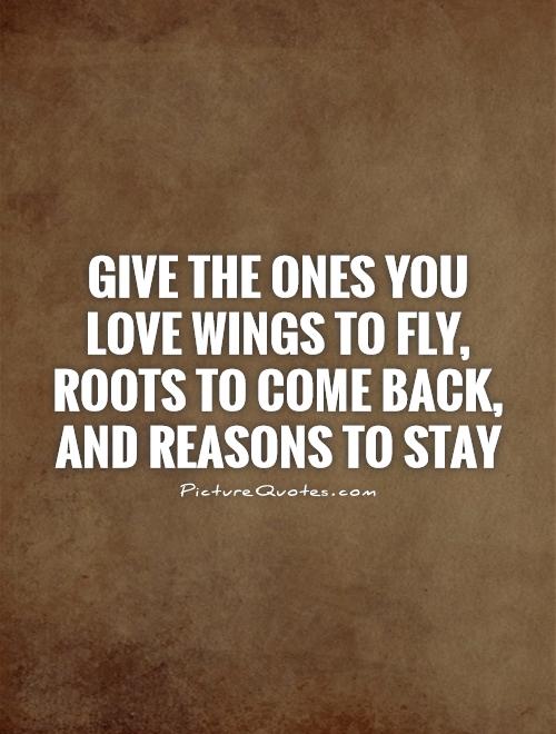 Give the ones you love wings to fly, roots to come back, and reasons to stay Picture Quote #1