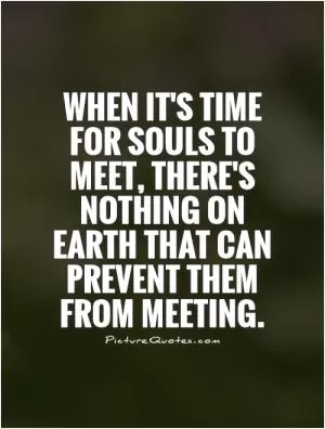 When it's time for souls to meet, there's nothing on Earth that can prevent them from meeting Picture Quote #1