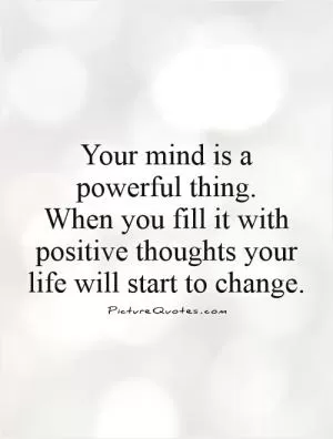 Your mind is a powerful thing.  When you fill it with positive thoughts your life will start to change Picture Quote #1