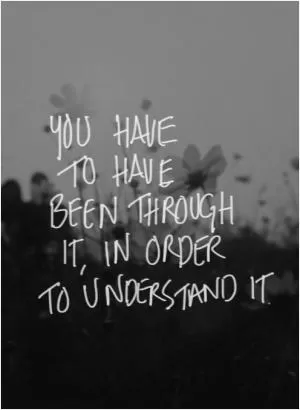 You have to have been through it, in order to understand it Picture Quote #1