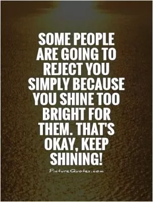 Some people are going to reject you simply because you shine too bright for them. That's okay, keep shining! Picture Quote #1