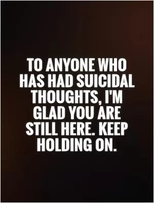 To anyone who has had suicidal thoughts, I'm glad you are still here. Keep holding on Picture Quote #1
