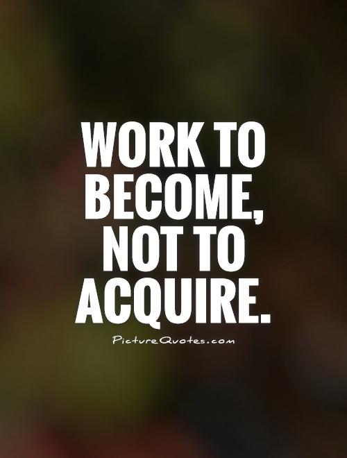 Work to become, not to acquire Picture Quote #1