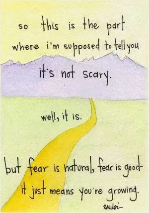 So this is the part where I'm supposed to tell you it's not scary. Well, it is. But fear is natural, fear is good - it just means you're growing Picture Quote #1