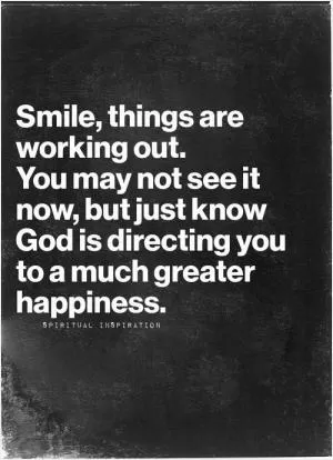 Smile, things are working out. You may not see it now, but just know God is directing you to a much greater happiness Picture Quote #1