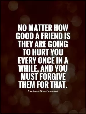 No matter how good a friend is they are going to hurt you every once in a while, and you must forgive them for that Picture Quote #1