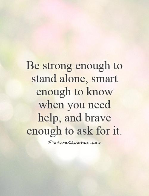 Be strong enough to stand alone, smart enough to know when you need help, and brave enough to ask for it Picture Quote #1