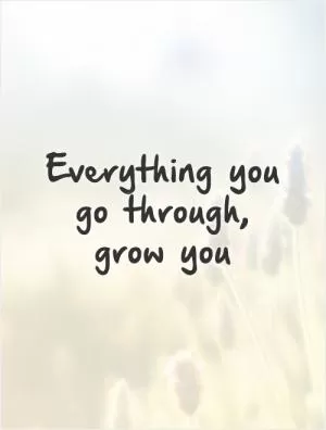 Everything you go through, grow you Picture Quote #1