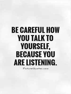Be careful how you talk to yourself, because you are listening Picture Quote #1