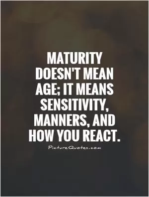 Maturity doesn't mean age; it means sensitivity, manners, and how you react Picture Quote #1