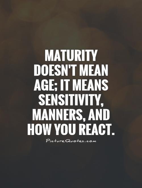 Maturity doesn't mean age; it means sensitivity, manners, and how you react Picture Quote #1