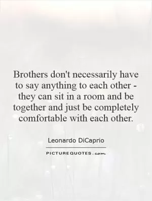 Brothers don't necessarily have to say anything to each other - they can sit in a room and be together and just be completely comfortable with each other Picture Quote #1