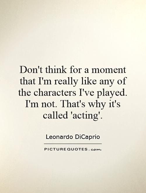 Don't think for a moment that I'm really like any of the characters I've played. I'm not. That's why it's called 'acting' Picture Quote #1