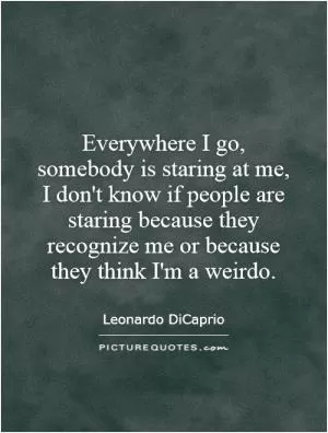 Everywhere I go, somebody is staring at me, I don't know if people are staring because they recognize me or because they think I'm a weirdo Picture Quote #1