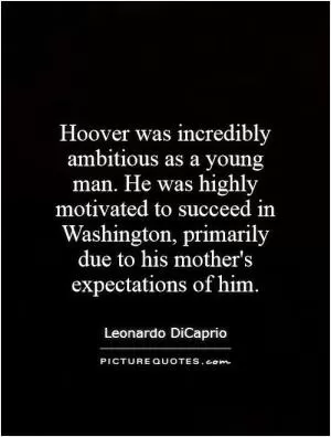 Hoover was incredibly ambitious as a young man. He was highly motivated to succeed in Washington, primarily due to his mother's expectations of him Picture Quote #1