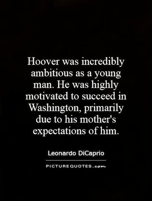 Hoover was incredibly ambitious as a young man. He was highly motivated to succeed in Washington, primarily due to his mother's expectations of him Picture Quote #1