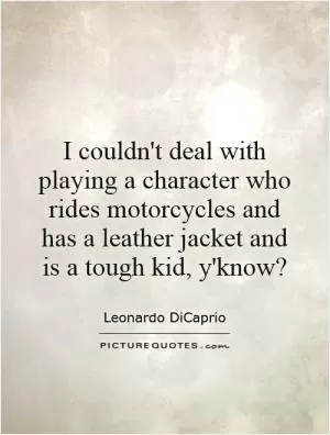I couldn't deal with playing a character who rides motorcycles and has a leather jacket and is a tough kid, y'know? Picture Quote #1