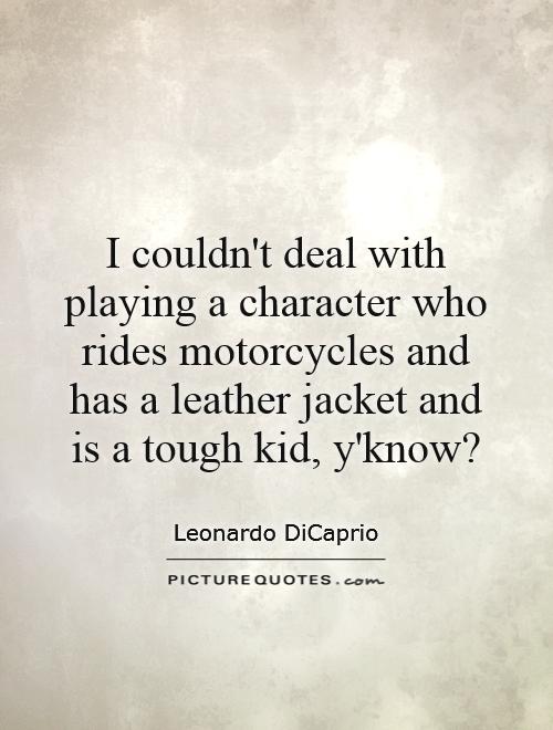 I couldn't deal with playing a character who rides motorcycles and has a leather jacket and is a tough kid, y'know? Picture Quote #1