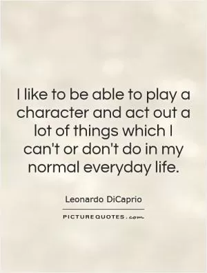 I like to be able to play a character and act out a lot of things which I can't or don't do in my normal everyday life Picture Quote #1