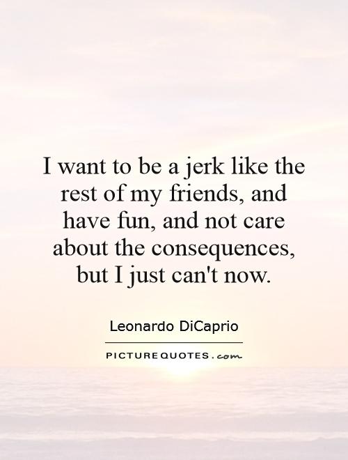 I want to be a jerk like the rest of my friends, and have fun, and not care about the consequences, but I just can't now Picture Quote #1