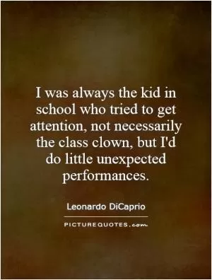 I was always the kid in school who tried to get attention, not necessarily the class clown, but I'd do little unexpected performances Picture Quote #1