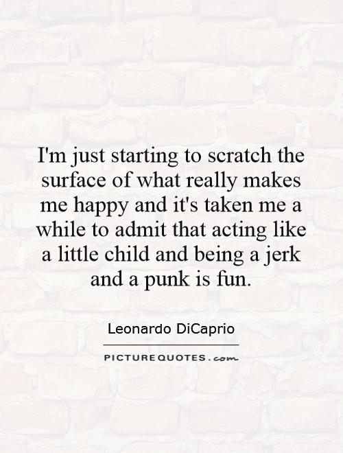 I'm just starting to scratch the surface of what really makes me happy and it's taken me a while to admit that acting like a little child and being a jerk and a punk is fun Picture Quote #1