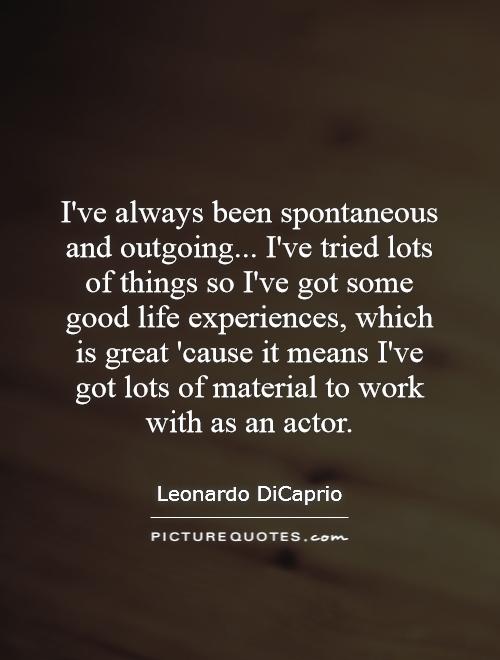I've always been spontaneous and outgoing... I've tried lots of things so I've got some good life experiences, which is great 'cause it means I've got lots of material to work with as an actor Picture Quote #1
