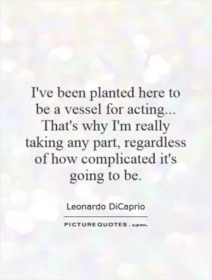 I've been planted here to be a vessel for acting... That's why I'm really taking any part, regardless of how complicated it's going to be Picture Quote #1