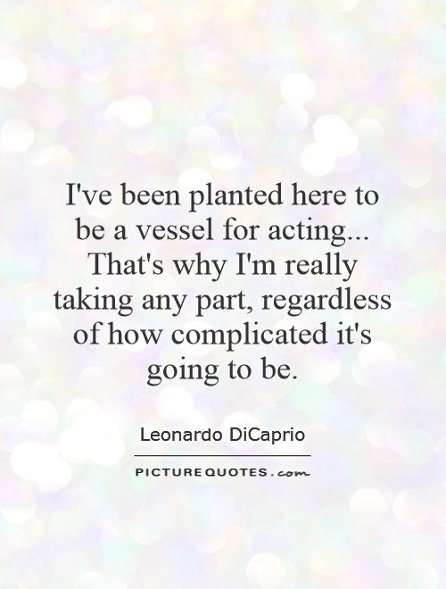 I've been planted here to be a vessel for acting... That's why I'm really taking any part, regardless of how complicated it's going to be Picture Quote #1